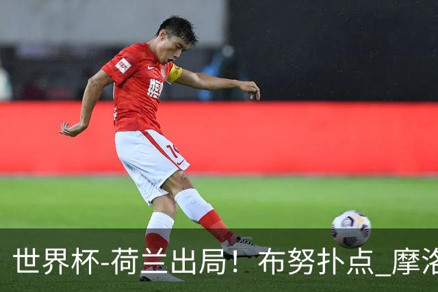 世界杯-荷兰出局！布努扑点 摩洛哥点球战总分4-3进16强