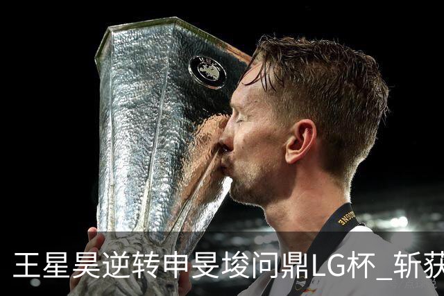 王星昊逆转申旻埈问鼎LG杯 斩获生涯第二个世界冠军