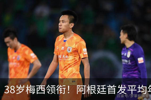 38岁梅西领衔！阿根廷首发平均年龄：29.1岁 25岁阿尔马达最年轻
